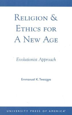 Religion & Ethics for a New Age: Evolutionist Approach by Twesigye, Emmanuel K.