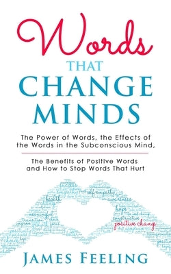 Words That Change Minds: The Power of Words, the Effects of the Words in the Subconscious Mind, the Benefits of Positive Words, and How to Stop by Feeling, James