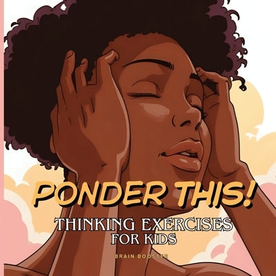 Ponder This! Thinking Exercises for Kids: A Visual Journey of Mindfulness, Critical Thinking, and Creative Exploration for Curious Kids. by Booster, Brain