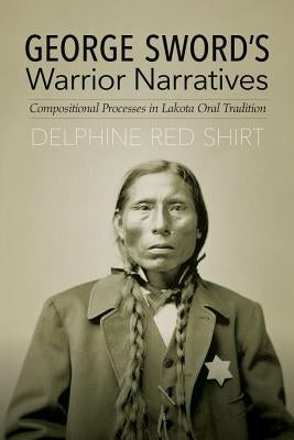 George Sword's Warrior Narratives: Compositional Processes in Lakota Oral Tradition by Red Shirt, Delphine