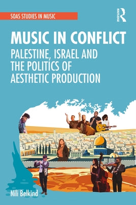 Music in Conflict: Palestine, Israel and the Politics of Aesthetic Production by Belkind, Nili