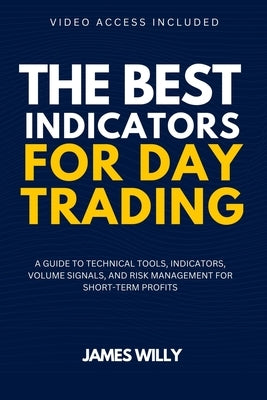 The Best Indicators For Day Trading: A Guide To Technical Tools, Indicators, Volume Signals And Risk Management For Short-Term Profits by Willy, James