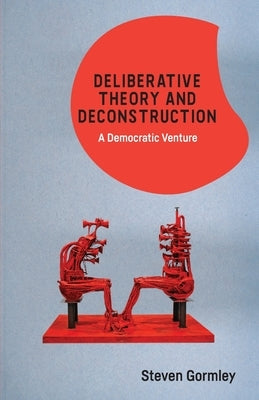 Deliberative Theory and Deconstruction: A Democratic Venture by Gormley, Steven