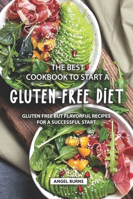 The Best Cookbook to Start a Gluten-Free Diet: Gluten Free but Flavorful Recipes for a Successful Start by Burns, Angel