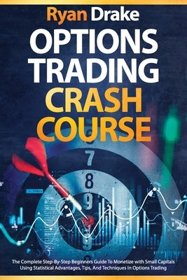 Options Trading Crash Course: The Complete Step-By-Step Beginners Guide To Monetize with Small Capitals Using Statistical Advantages, Tips, And Tech by Drake, Ryan