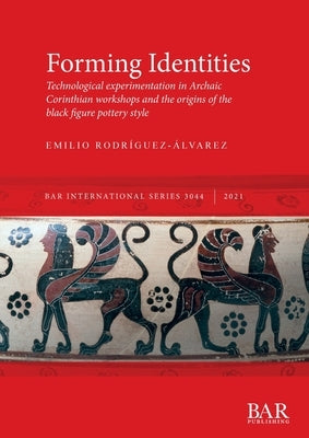Forming Identities: Technological experimentation in Archaic Corinthian workshops and the origins of the black figure pottery style by Rodríguez-Álvarez, Emilio