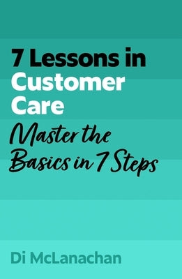 7 Lessons in Customer Care: Master the Basics in 7 Steps by McLanachan, Di