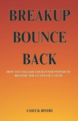 Breakup Bounce Back: How To Unleash Your Inner power to become the ultimate catch by Rivers, Casey B.
