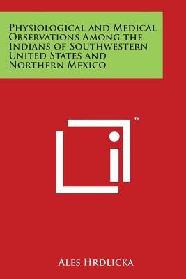 Physiological and Medical Observations Among the Indians of Southwestern United States and Northern Mexico by Hrdlicka, Ales