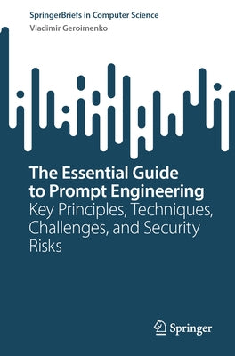 The Essential Guide to Prompt Engineering: Key Principles, Techniques, Challenges, and Security Risks by Geroimenko, Vladimir