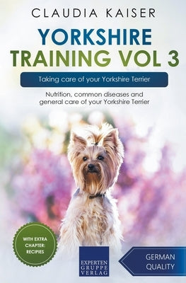Yorkshire Training Vol 3 - Taking care of your Yorkshire Terrier: Nutrition, common diseases and general care of your Yorkshire Terrier by Kaiser, Claudia