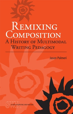 Remixing Composition: A History of Multimodal Writing Pedagogy by Palmeri, Jason