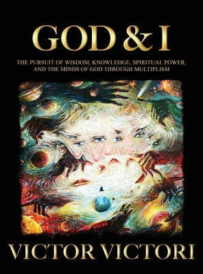 God & I: The Pursuit of Wisdom, Knowledge, Spiritual Power, and the Minds of God Through Multiplism by Victori, Victor