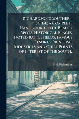 Richardson's Southern Guide; a Complete Handbook to the Beauty Spots, Historical Places, Noted Battlefields, Famous Resorts, Principal Industries and by Richardson, F. H. 1867-