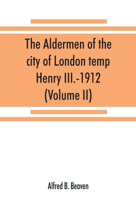 The aldermen of the city of London temp. Henry III.-1912. With notes on the parliamentary representation of the city, the aldermen and the livery comp by B. Beaven, Alfred