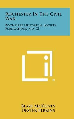Rochester in the Civil War: Rochester Historical Society Publications, No. 22 by McKelvey, Blake