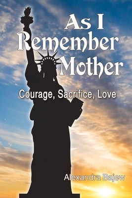 As I Remember Mother: Courage, Sacrifice, Love by Bajew, Alexandra