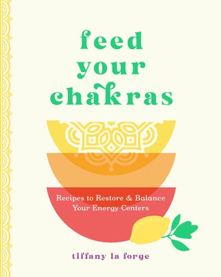 Feed Your Chakras: Recipes to Restore and Balance Your Energy Centers by La Forge, Tiffany