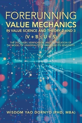 Forerunning Value Mechanics in Value Science and Theory 2 and 3 (V + B U + S): The Discovery, Verification, and Justification of the Model of Universa by Dornyo Mba, Wisdom Yao