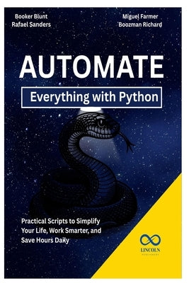 Automate Everything with Python: Practical Scripts to Simplify Your Life, Work Smarter, and Save Hours Daily by Sanders, Rafael