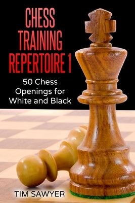 Chess Training Repertoire 1: 50 Chess Openings for White and Black by Sawyer, Tim