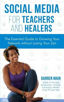 Social Media for Teachers and Healers: The Essential Guide to Growing Your Network Without Losing Your Zen by Main, Darren