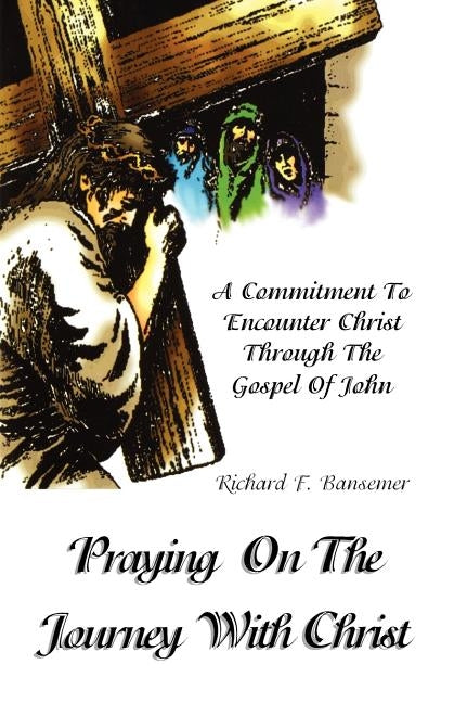 Praying On The Journey With Christ: A Commitment To Encounter Christ Through The Gospel Of John by Bansemer, Richard F.