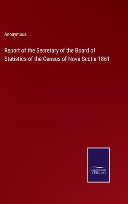 Report of the Secretary of the Board of Statistics of the Census of Nova Scotia 1861 by Anonymous