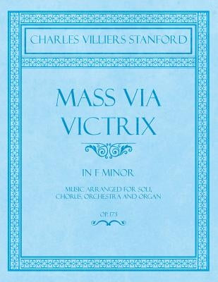 Mass Via Victrix - In F Minor - Music Arranged for Soli, Chorus, Orchestra and Organ - Op.173 by Stanford, Charles Villiers