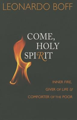 Come, Holy Spirit: Inner Fire, Giver of Life, and Comforter of the Poor by Boff, Leondardo