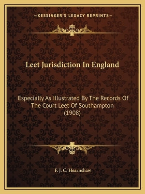 Leet Jurisdiction In England: Especially As Illustrated By The Records Of The Court Leet Of Southampton (1908) by Hearnshaw, F. J. C.