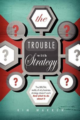 The Trouble with Strategy: The brutal reality of why business strategy doesn't work and what to do about it by Warren, Kim