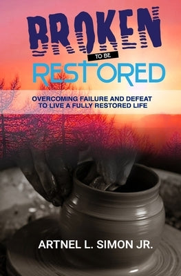 Broken To Be Restored: Overcoming Failure and Defeat To Live a Fully Restored Life by Simon Jnr, Artnel L.