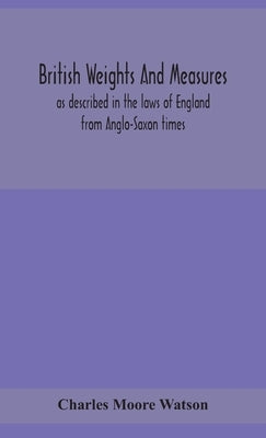 British weights and measures as described in the laws of England from Anglo-Saxon times by Moore Watson, Charles