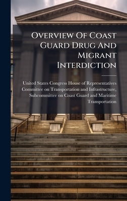 Overview Of Coast Guard Drug And Migrant Interdiction by United States Congress House of Repre
