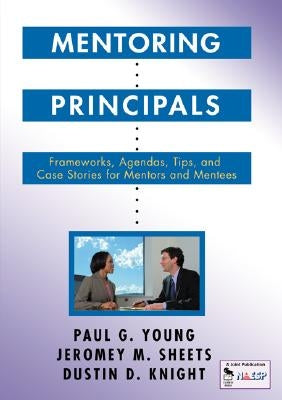 Mentoring Principals: Frameworks, Agendas, Tips, and Case Stories for Mentors and Mentees by Young, Paul G.