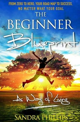 The Beginner Blueprint: From Zero to Hero, Your Road Map to Success, No Matter What Your Goal by Phillips, Sandra