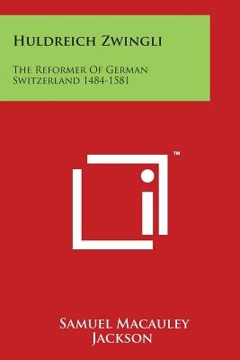 Huldreich Zwingli: The Reformer of German Switzerland 1484-1581 by Jackson, Samuel MacAuley