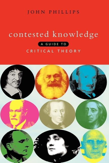 Contested Knowledge: A Guide to Critical Theory by Phillips, John