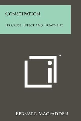 Constipation: Its Cause, Effect And Treatment by Macfadden, Bernarr