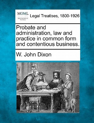 Probate and administration, law and practice in common form and contentious business. by Dixon, W. John