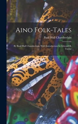 Aino Folk-Tales: By Basil Hall Chamberlain. With Introduction by Edward B. Taylor by Chamberlain, Basil Hall