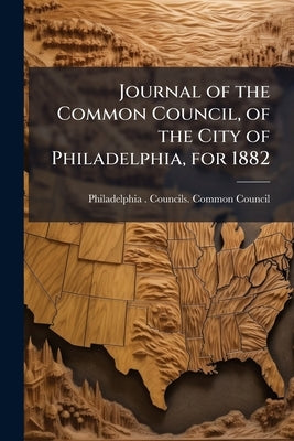 Journal of the Common Council, of the City of Philadelphia, for 1882 by Philadelphia (Pa ). Councils Common Cou