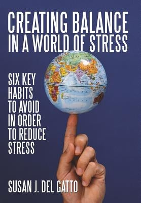 Creating Balance in a World of STRESS: Six Key Habits to Avoid in order to Reduce Stress by Del Gatto, Susan J.