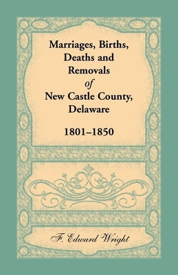 Marriages, Births, Deaths and Removals of New Castle County, Delaware 1801-1850 by Wright, F. Edward
