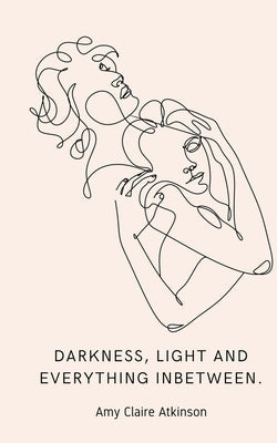 Darkness, light and everything inbetween. by Atkinson, Amy Claire