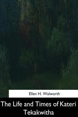 The Life and Times of Kateri Tekakwitha by Walworth, Ellen H.