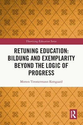 Retuning Education: Bildung and Exemplarity Beyond the Logic of Progress by Korsgaard, Morten Timmermann