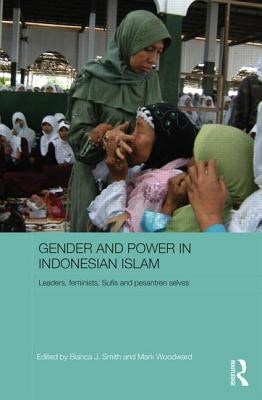 Gender and Power in Indonesian Islam: Leaders, feminists, Sufis and pesantren selves by Smith, Bianca J.