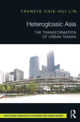 Heteroglossic Asia: The Transformation of Urban Taiwan by Lin, Francis Chia-Hui